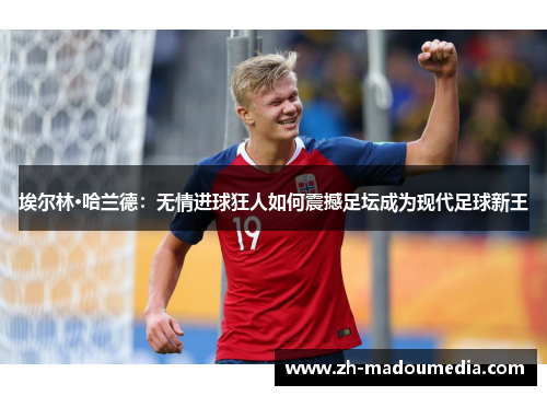 埃尔林·哈兰德：无情进球狂人如何震撼足坛成为现代足球新王