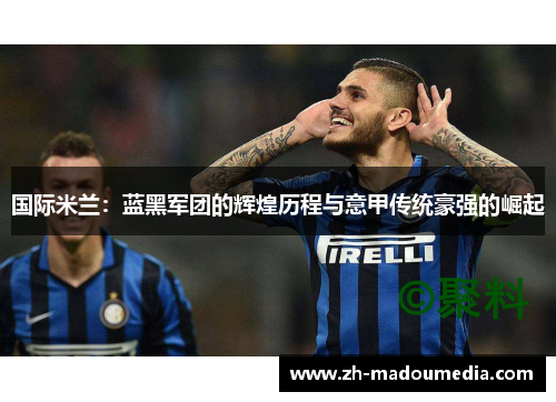 国际米兰：蓝黑军团的辉煌历程与意甲传统豪强的崛起