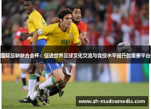 国际足联联合会杯：促进世界足球文化交流与竞技水平提升的重要平台