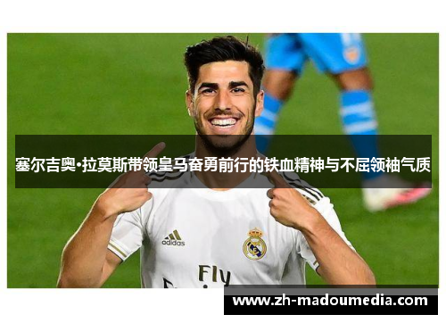 塞尔吉奥·拉莫斯带领皇马奋勇前行的铁血精神与不屈领袖气质