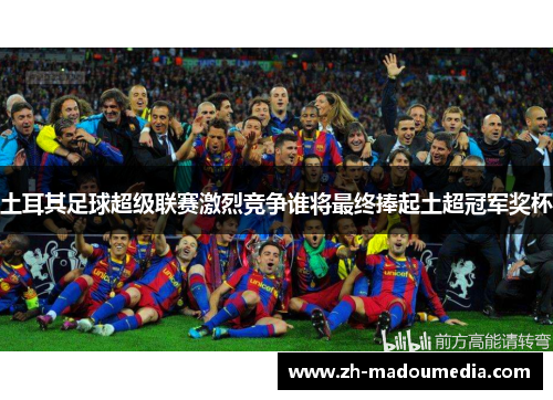 土耳其足球超级联赛激烈竞争谁将最终捧起土超冠军奖杯