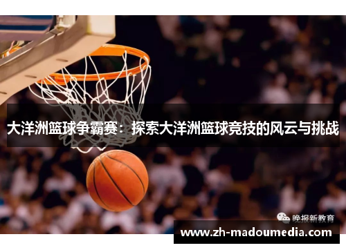 大洋洲篮球争霸赛：探索大洋洲篮球竞技的风云与挑战