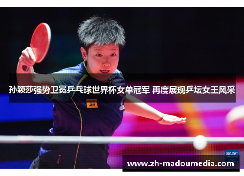 孙颖莎强势卫冕乒乓球世界杯女单冠军 再度展现乒坛女王风采