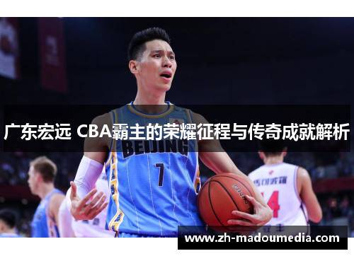 广东宏远 CBA霸主的荣耀征程与传奇成就解析