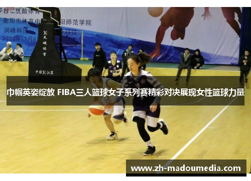 巾帼英姿绽放 FIBA三人篮球女子系列赛精彩对决展现女性篮球力量