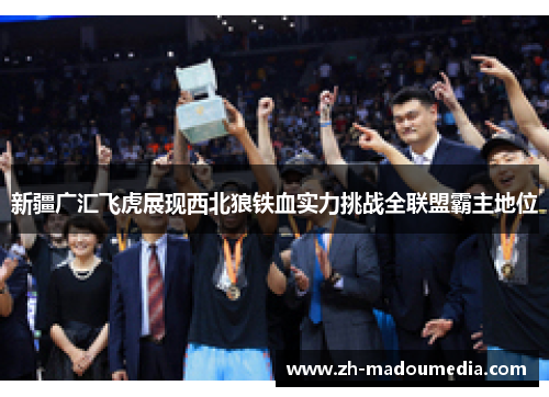 新疆广汇飞虎展现西北狼铁血实力挑战全联盟霸主地位