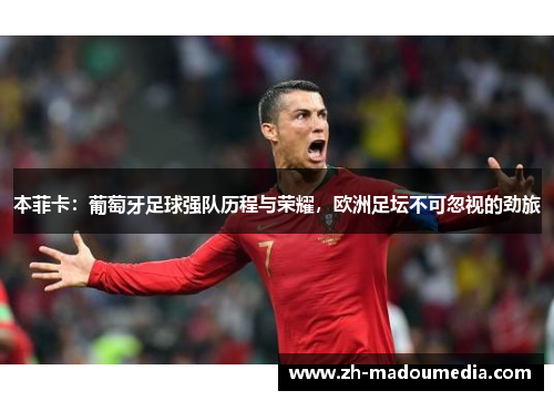 本菲卡：葡萄牙足球强队历程与荣耀，欧洲足坛不可忽视的劲旅