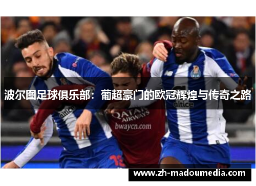 波尔图足球俱乐部：葡超豪门的欧冠辉煌与传奇之路