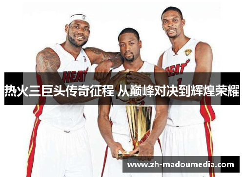 热火三巨头传奇征程 从巅峰对决到辉煌荣耀