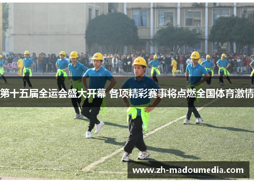 第十五届全运会盛大开幕 各项精彩赛事将点燃全国体育激情