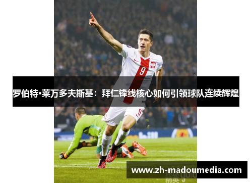 罗伯特·莱万多夫斯基:拜仁锋线核心如何引领球队连续辉煌 罗伯特·莱万多夫斯基:拜仁锋线核心如何引领球队连续辉煌