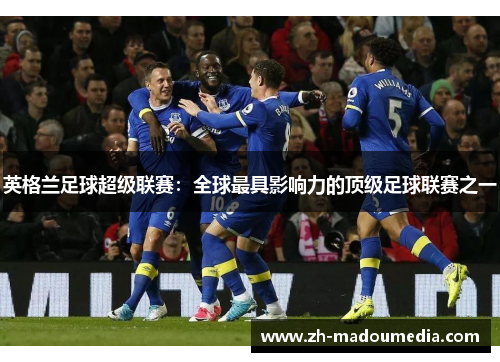 英格兰足球超级联赛：全球最具影响力的顶级足球联赛之一