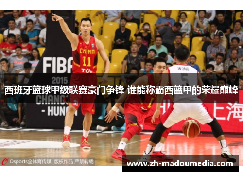 西班牙篮球甲级联赛豪门争锋 谁能称霸西篮甲的荣耀巅峰