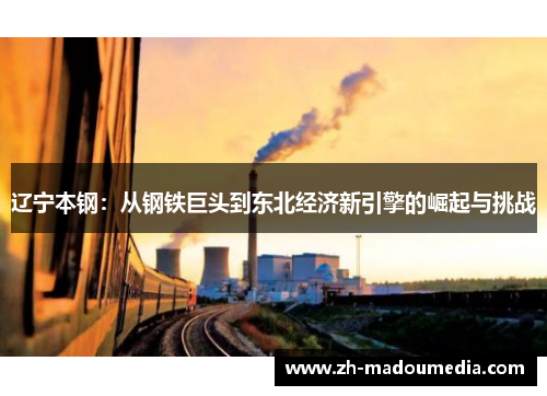 辽宁本钢:从钢铁巨头到东北经济新引擎的崛起与挑战 辽宁本钢:从钢铁巨头到东北经济新引擎的崛起与挑战