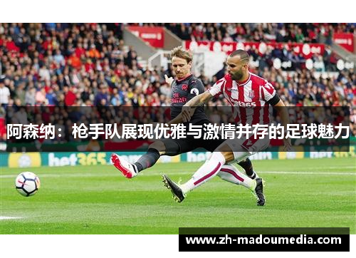 阿森纳:枪手队展现优雅与激情并存的足球魅力 阿森纳:枪手队展现优雅与激情并存的足球魅力