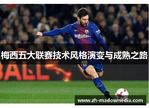 梅西五大联赛技术风格演变与成熟之路