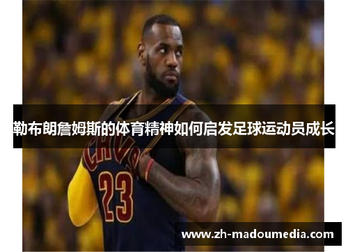 勒布朗詹姆斯的体育精神如何启发足球运动员成长 勒布朗詹姆斯的体育精神如何启发足球运动员成长