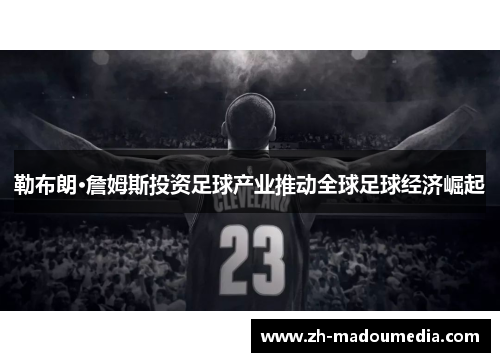 勒布朗·詹姆斯投资足球产业推动全球足球经济崛起 勒布朗·詹姆斯投资足球产业推动全球足球经济崛起