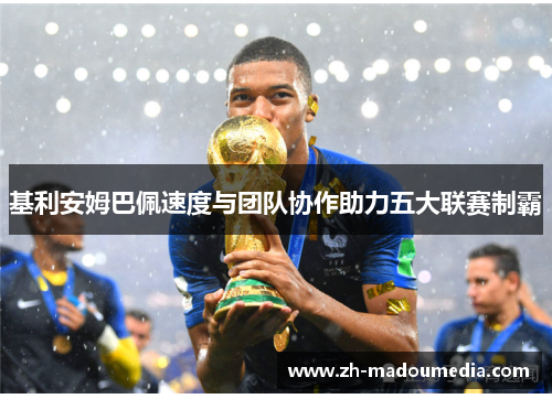 基利安姆巴佩速度与团队协作助力五大联赛制霸 基利安姆巴佩速度与团队协作助力五大联赛制霸