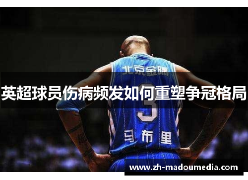英超球员伤病频发如何重塑争冠格局 英超球员伤病频发如何重塑争冠格局