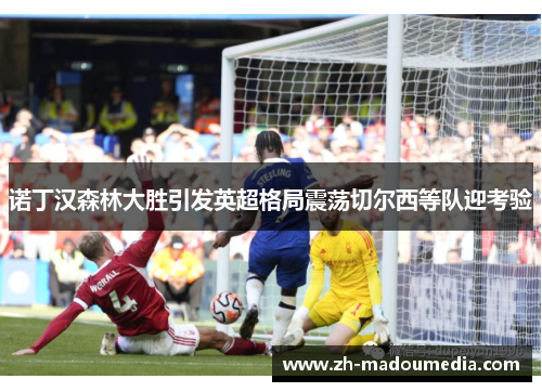 诺丁汉森林大胜引发英超格局震荡切尔西等队迎考验 诺丁汉森林大胜引发英超格局震荡切尔西等队迎考验