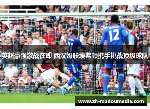 英超豪强激战在即 西汉姆联埃弗顿携手挑战顶级球队 英超豪强激战在即 西汉姆联埃弗顿携手挑战顶级球队