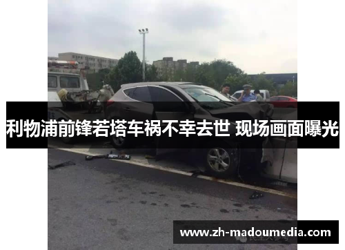 利物浦前锋若塔车祸不幸去世 现场画面曝光 利物浦前锋若塔车祸不幸去世 现场画面曝光