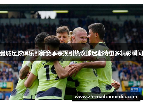 曼城足球俱乐部新赛季表现引热议球迷期待更多精彩瞬间 曼城足球俱乐部新赛季表现引热议球迷期待更多精彩瞬间
