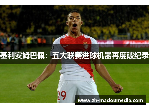 基利安姆巴佩:五大联赛进球机器再度破纪录 基利安姆巴佩:五大联赛进球机器再度破纪录