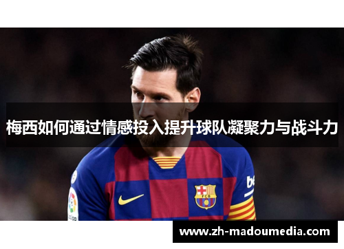 梅西如何通过情感投入提升球队凝聚力与战斗力