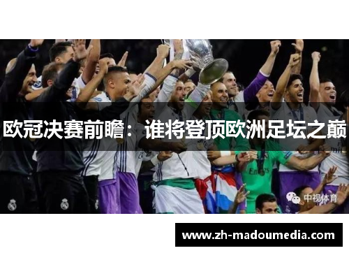 欧冠决赛前瞻：谁将登顶欧洲足坛之巅
