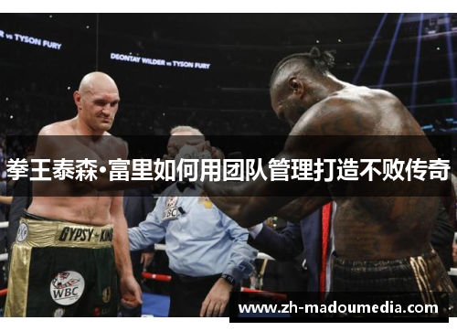 拳王泰森·富里如何用团队管理打造不败传奇 拳王泰森·富里如何用团队管理打造不败传奇