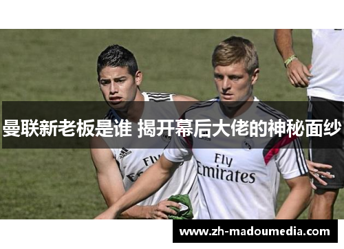 曼联新老板是谁 揭开幕后大佬的神秘面纱 曼联新老板是谁 揭开幕后大佬的神秘面纱